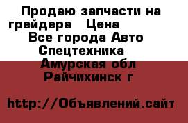 Продаю запчасти на грейдера › Цена ­ 10 000 - Все города Авто » Спецтехника   . Амурская обл.,Райчихинск г.